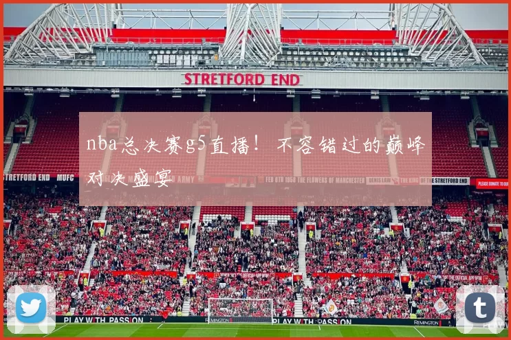 nba总决赛g5直播!不容错过的巅峰对决盛宴