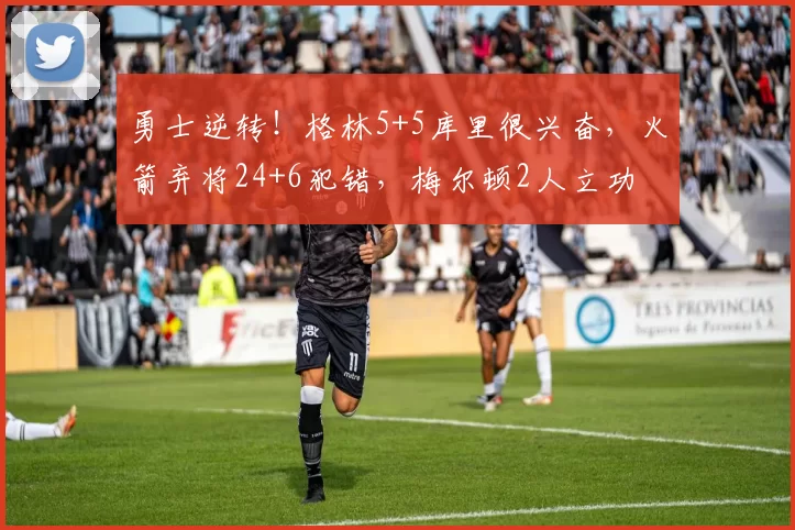 勇士逆转！格林5+5库里很兴奋，火箭弃将24+6犯错，梅尔顿2人立功