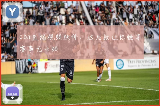 cba直播视频软件，这几款让你畅享赛事无卡顿