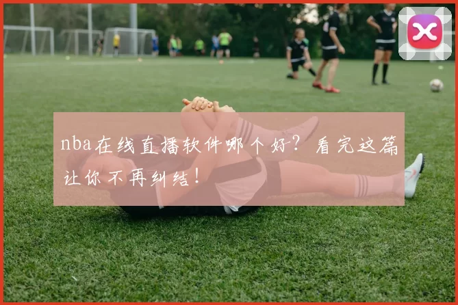 nba在线直播软件哪个好？看完这篇让你不再纠结！