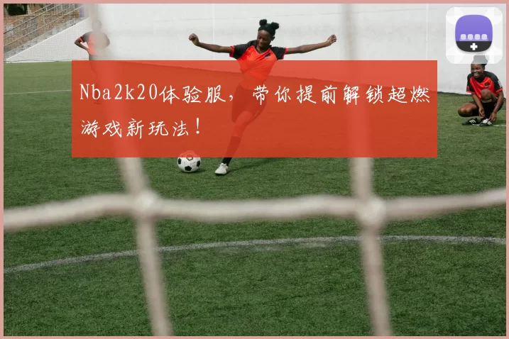 Nba2k20体验服，带你提前解锁超燃游戏新玩法！
