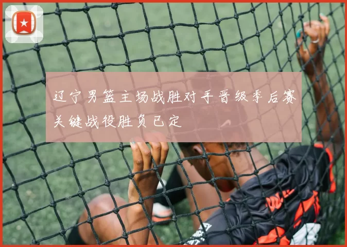 辽宁男篮主场战胜对手晋级季后赛关键战役胜负已定