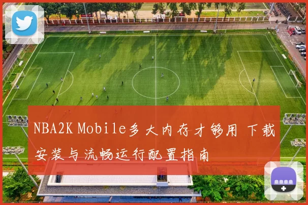 NBA2K Mobile多大内存才够用 下载安装与流畅运行配置指南