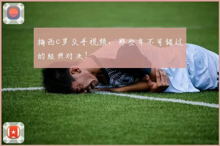 梅西c罗交手视频，那些年不可错过的经典对决！