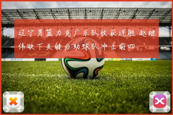 辽宁男篮力克广东队收获连胜 赵继伟砍下关键分助球队冲击前四