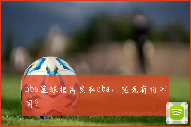 nba篮球框高度和cba，究竟有何不同？