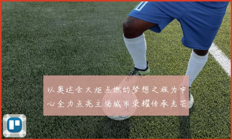 以奥运会火炬点燃的梦想之旅为中心全力点亮主场城市荣耀传承光芒