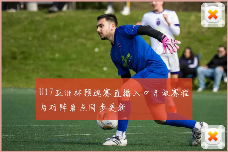 U17亚洲杯预选赛直播入口开放赛程与对阵看点同步更新