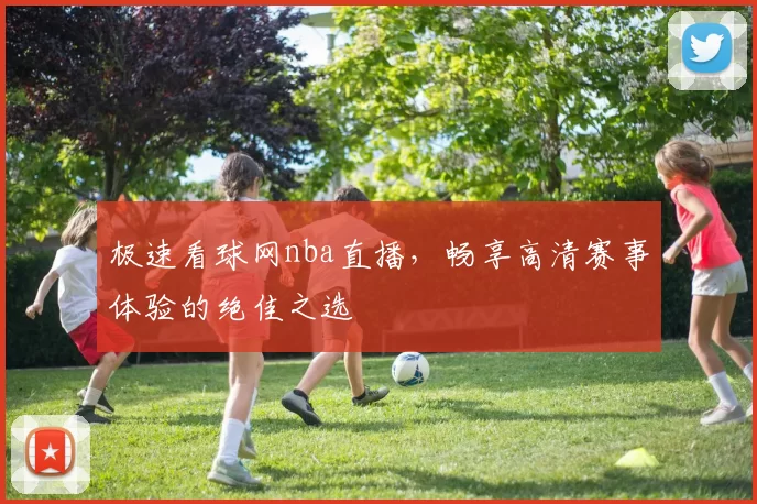 极速看球网nba直播，畅享高清赛事体验的绝佳之选