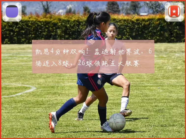 凯恩4分钟双响！轰远射世界波，6场连入8球，26球领跑五大联赛