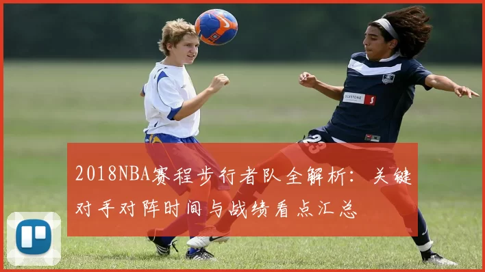 2018NBA赛程步行者队全解析:关键对手对阵时间与战绩看点汇总