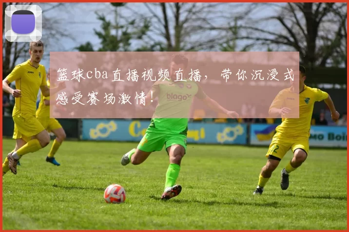 篮球cba直播视频直播，带你沉浸式感受赛场激情！