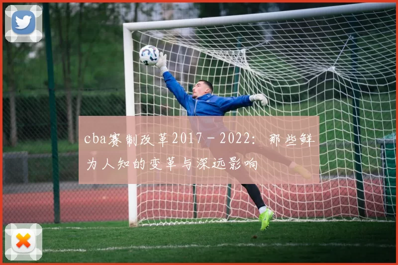 cba赛制改革2017 - 2022：那些鲜为人知的变革与深远影响