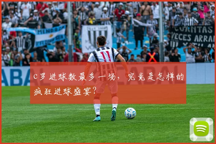c罗进球数最多一场，究竟是怎样的疯狂进球盛宴？
