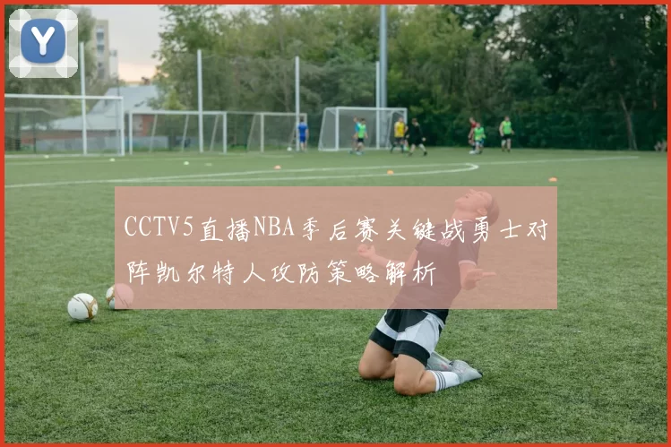 CCTV5直播NBA季后赛关键战勇士对阵凯尔特人攻防策略解析