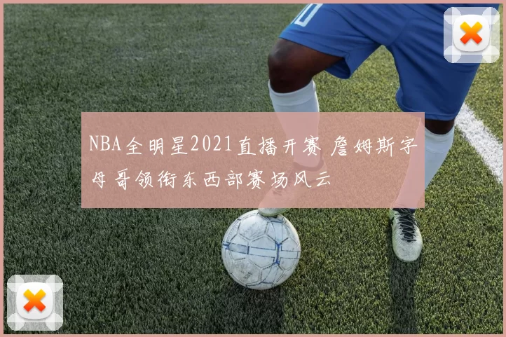 NBA全明星2021直播开赛 詹姆斯字母哥领衔东西部赛场风云