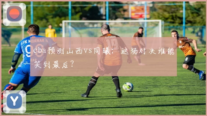 cba预测山西vs同曦：这场对决谁能笑到最后？