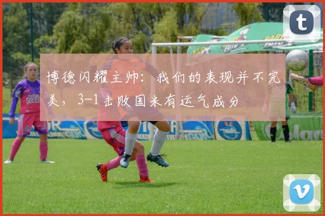 博德闪耀主帅:我们的表现并不完美,3-1击败国米有运气成分