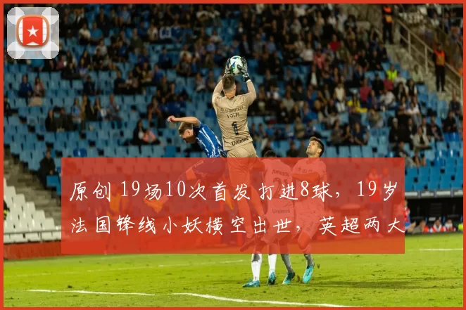 原创 19场10次首发打进8球，19岁法国锋线小妖横空出世，英超两大豪门疯抢