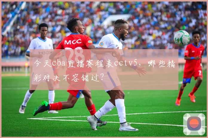 今天cba直播赛程表cctv5,哪些精彩对决不容错过?