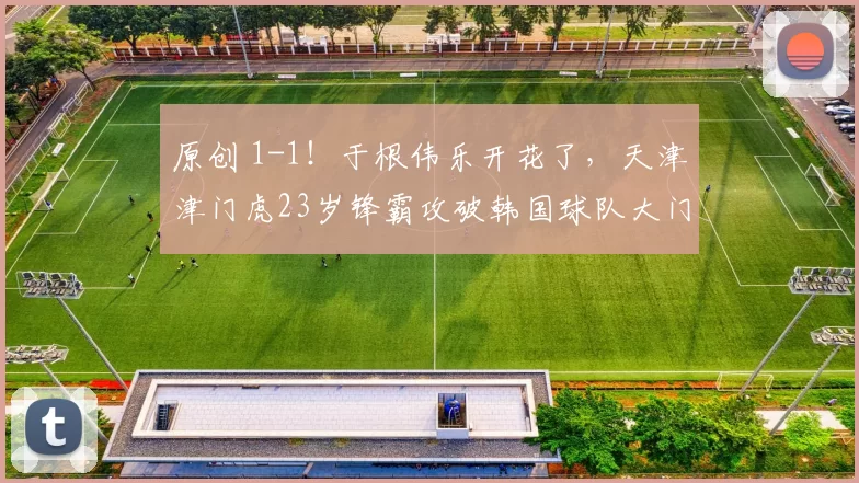 原创 1-1！于根伟乐开花了，天津津门虎23岁锋霸攻破韩国球队大门