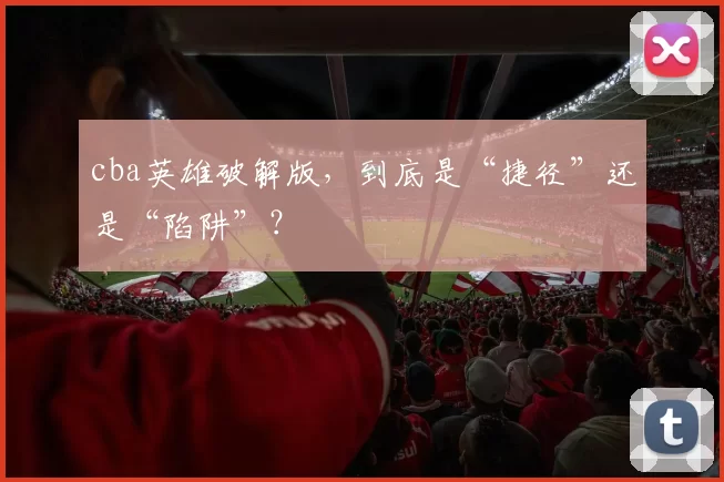 cba英雄破解版，到底是“捷径”还是“陷阱”？