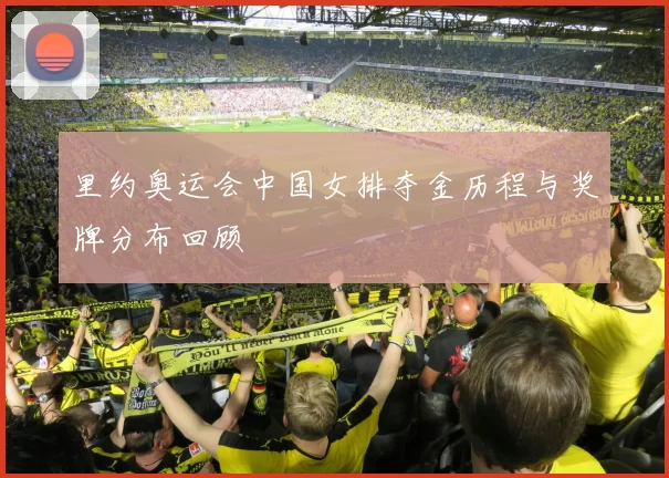 里约奥运会中国女排夺金历程与奖牌分布回顾