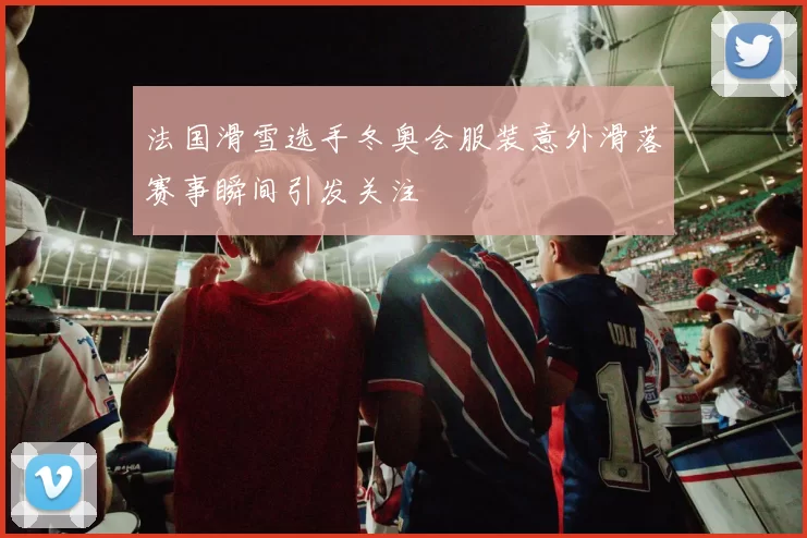 法国滑雪选手冬奥会服装意外滑落赛事瞬间引发关注