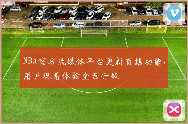 NBA官方流媒体平台更新直播功能，用户观看体验全面升级
